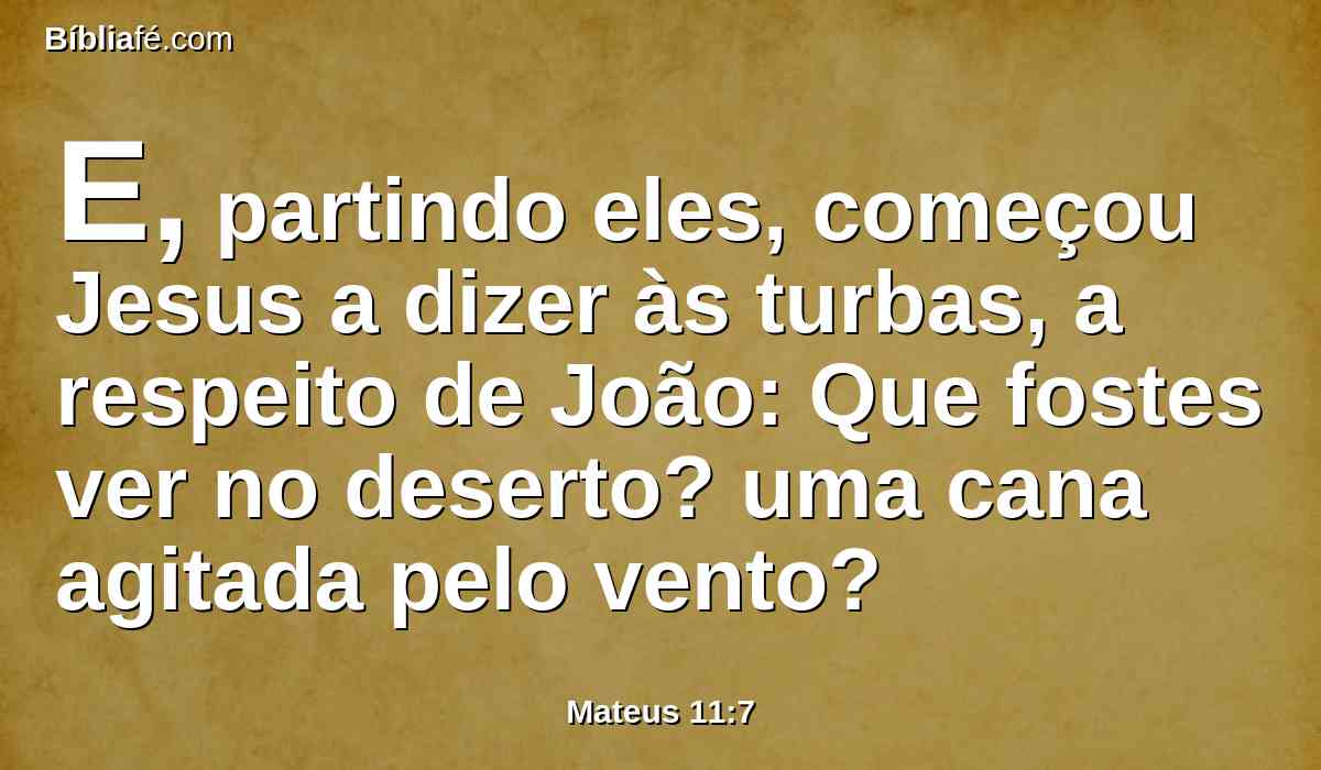 E, partindo eles, começou Jesus a dizer às turbas, a respeito de João: Que fostes ver no deserto? uma cana agitada pelo vento?