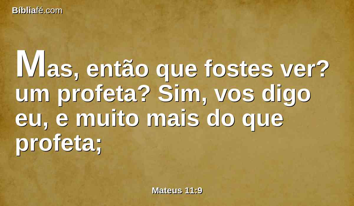 Mas, então que fostes ver? um profeta? Sim, vos digo eu, e muito mais do que profeta;