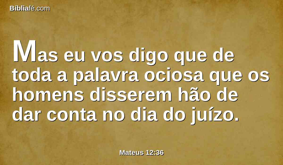 Mas eu vos digo que de toda a palavra ociosa que os homens disserem hão de dar conta no dia do juízo.
