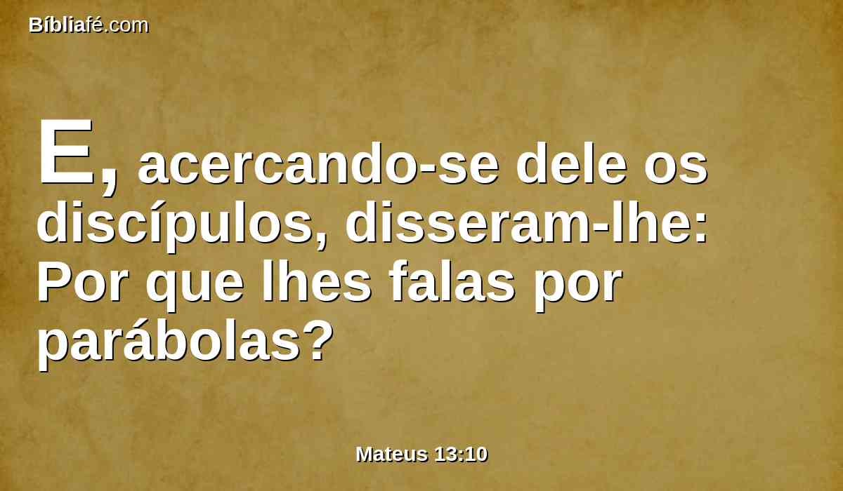 E, acercando-se dele os discípulos, disseram-lhe: Por que lhes falas por parábolas?