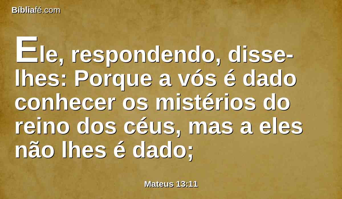 Ele, respondendo, disse-lhes: Porque a vós é dado conhecer os mistérios do reino dos céus, mas a eles não lhes é dado;
