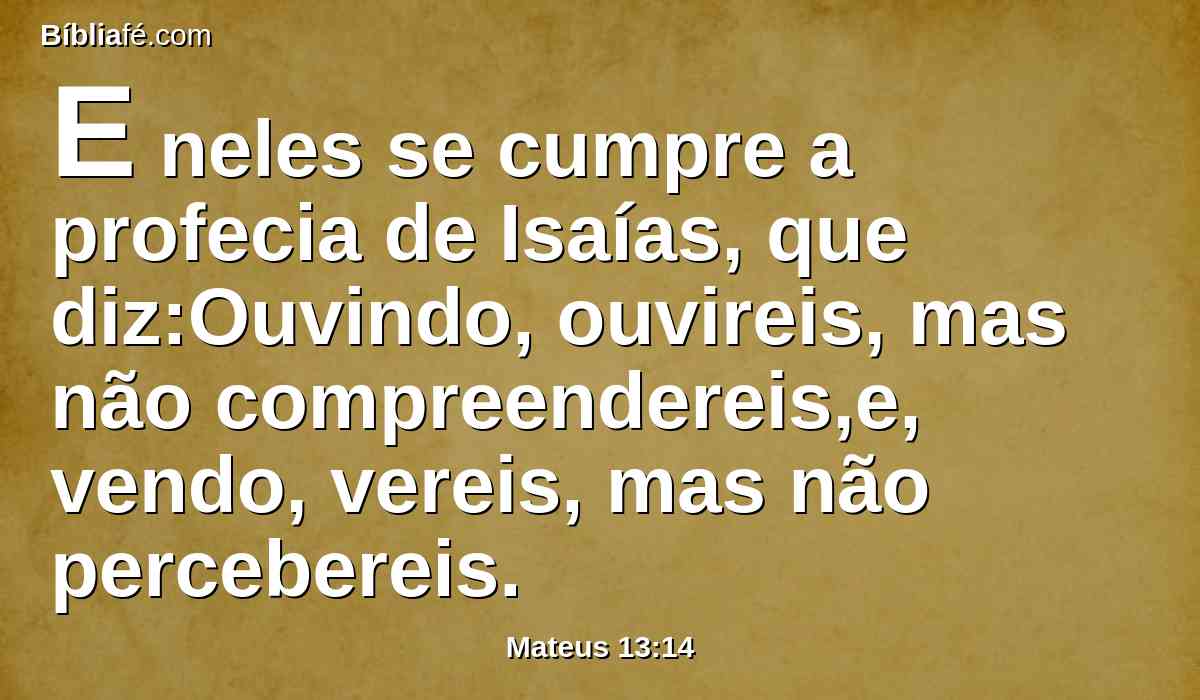 E neles se cumpre a profecia de Isaías, que diz:Ouvindo, ouvireis, mas não compreendereis,e, vendo, vereis, mas não percebereis.