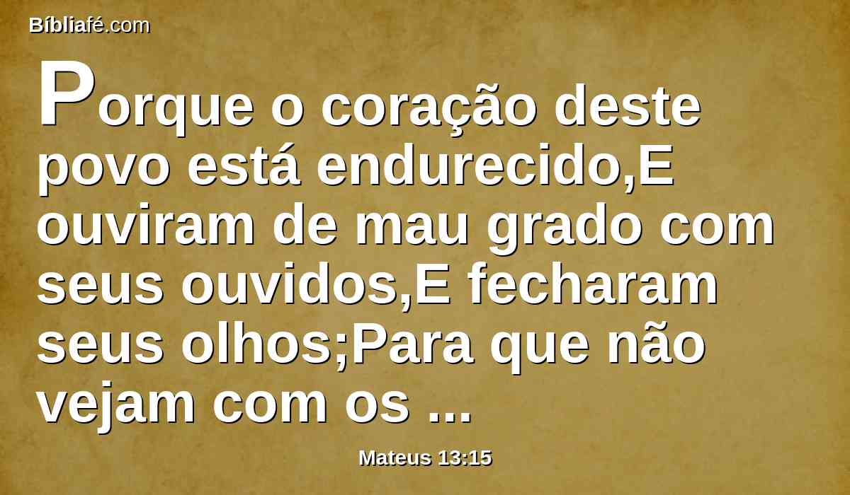 Porque o coração deste povo está endurecido,E ouviram de mau grado com seus ouvidos,E fecharam seus olhos;Para que não vejam com os olhos,E ouçam com os ouvidos,e compreendam com o coração,e se convertam,e eu os cure.