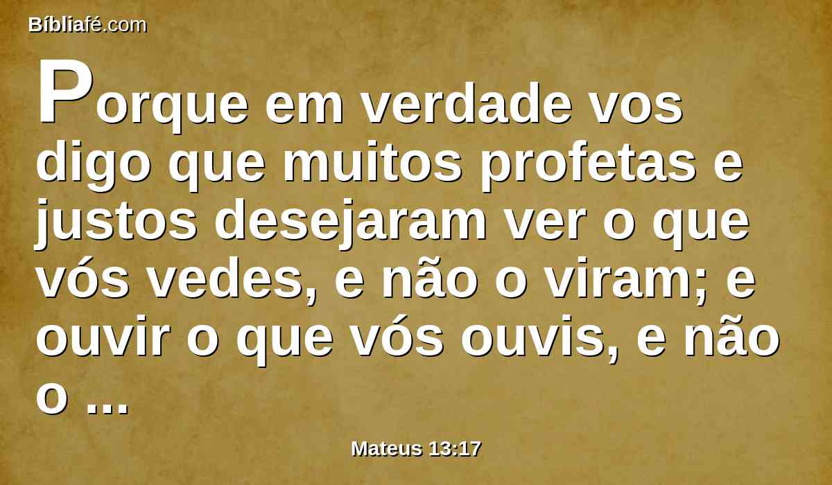 Porque em verdade vos digo que muitos profetas e justos desejaram ver o que vós vedes, e não o viram; e ouvir o que vós ouvis, e não o ouviram.