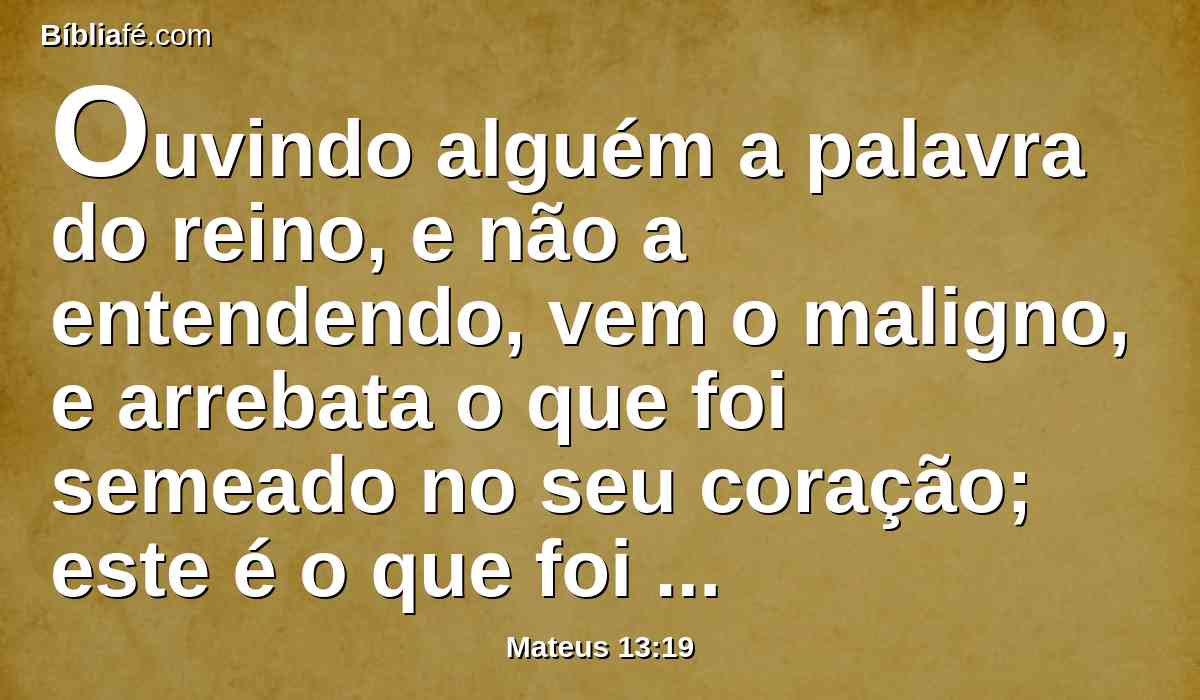 Ouvindo alguém a palavra do reino, e não a entendendo, vem o maligno, e arrebata o que foi semeado no seu coração; este é o que foi semeado ao pé do caminho.