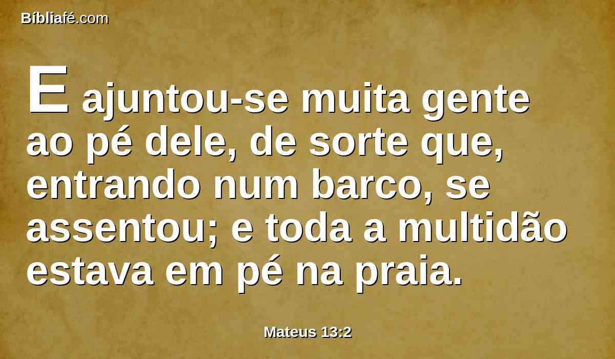 E ajuntou-se muita gente ao pé dele, de sorte que, entrando num barco, se assentou; e toda a multidão estava em pé na praia.
