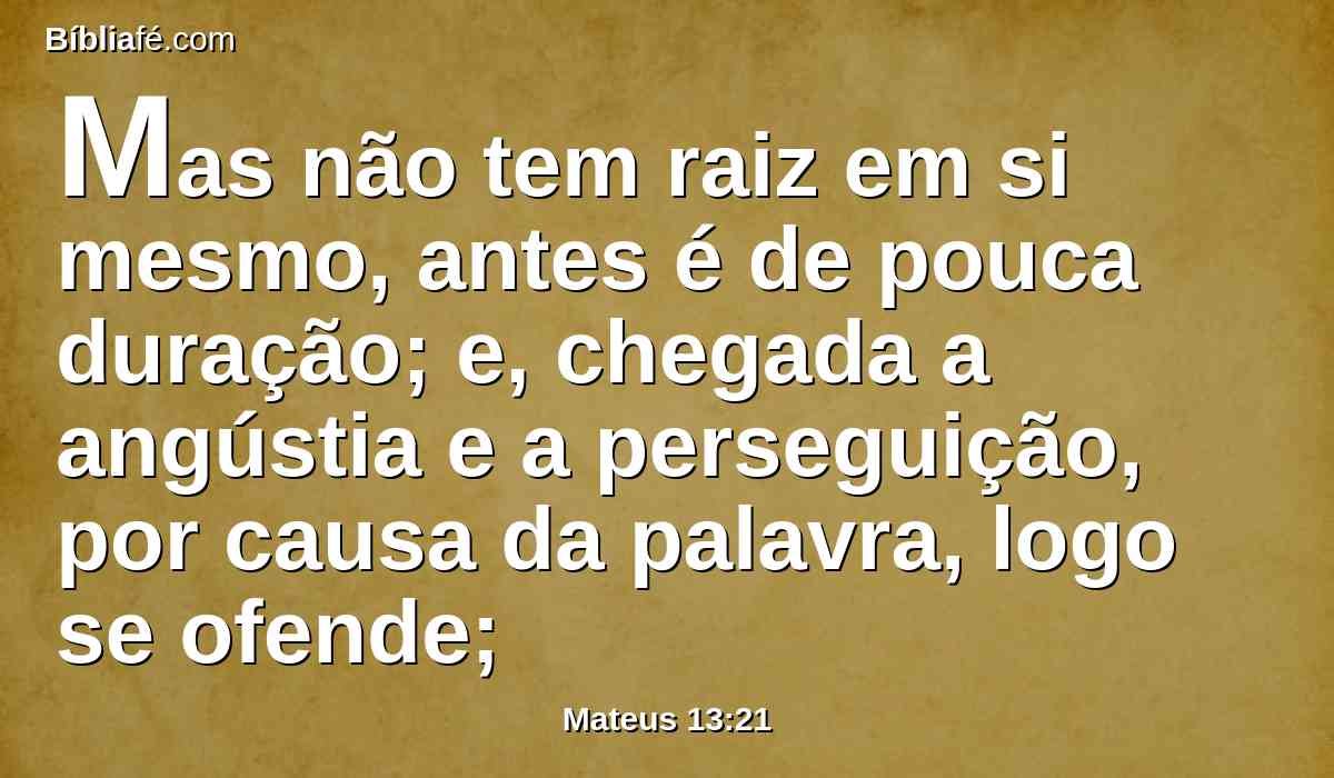Mas não tem raiz em si mesmo, antes é de pouca duração; e, chegada a angústia e a perseguição, por causa da palavra, logo se ofende;