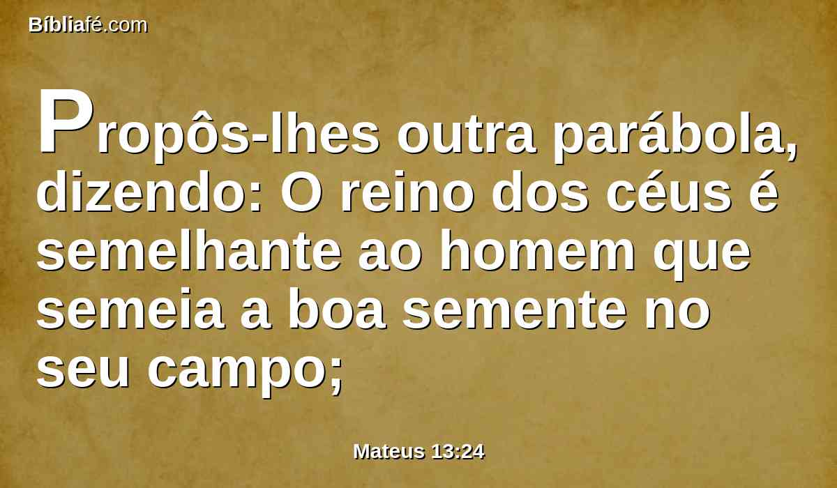 Propôs-lhes outra parábola, dizendo: O reino dos céus é semelhante ao homem que semeia a boa semente no seu campo;