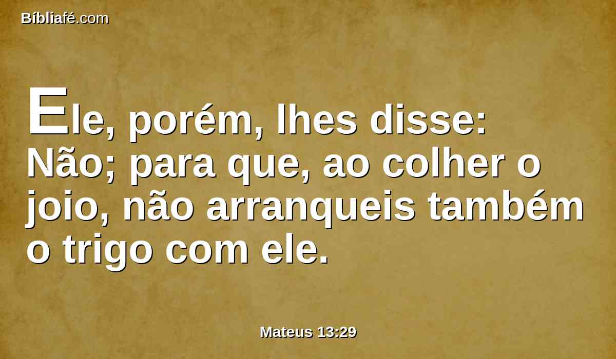 Ele, porém, lhes disse: Não; para que, ao colher o joio, não arranqueis também o trigo com ele.