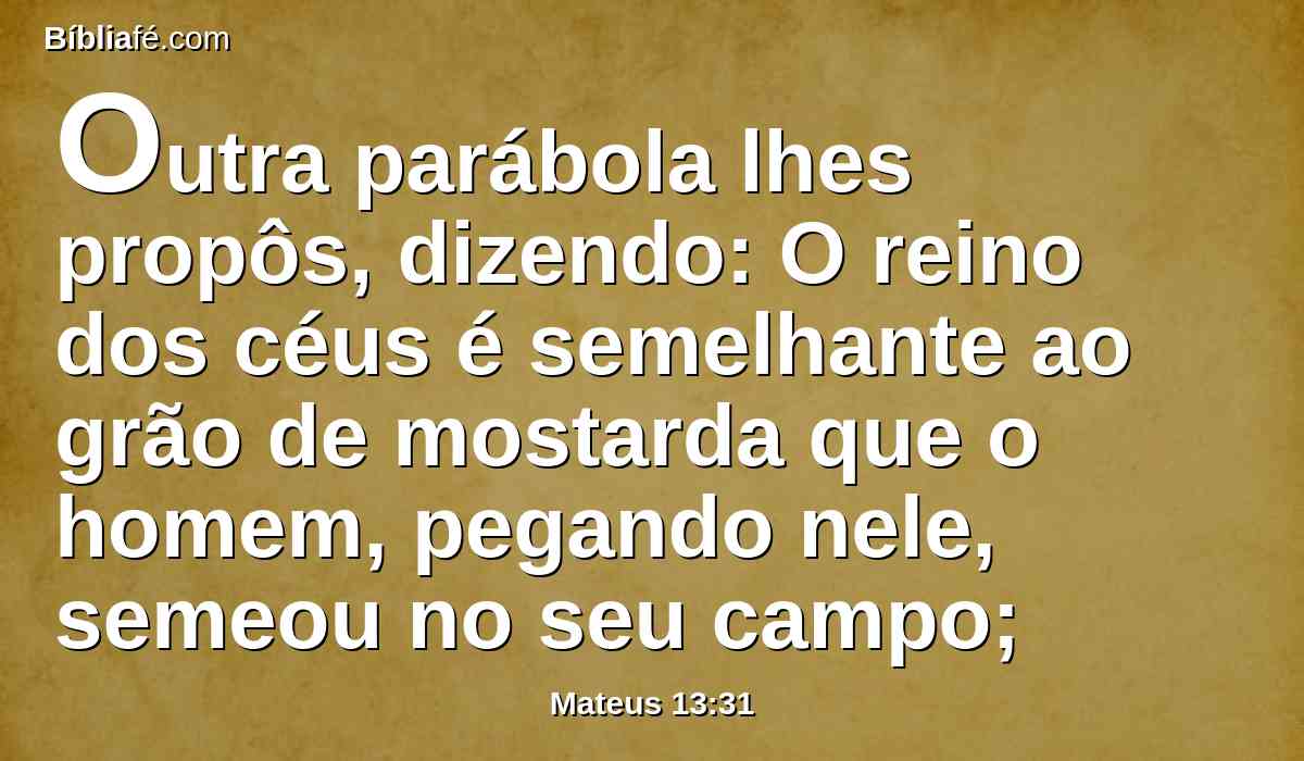Outra parábola lhes propôs, dizendo: O reino dos céus é semelhante ao grão de mostarda que o homem, pegando nele, semeou no seu campo;