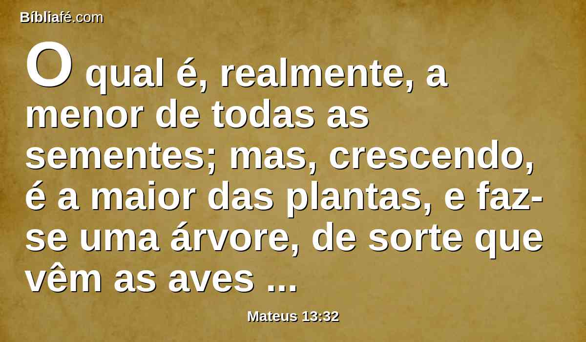 O qual é, realmente, a menor de todas as sementes; mas, crescendo, é a maior das plantas, e faz-se uma árvore, de sorte que vêm as aves do céu, e se aninham nos seus ramos.