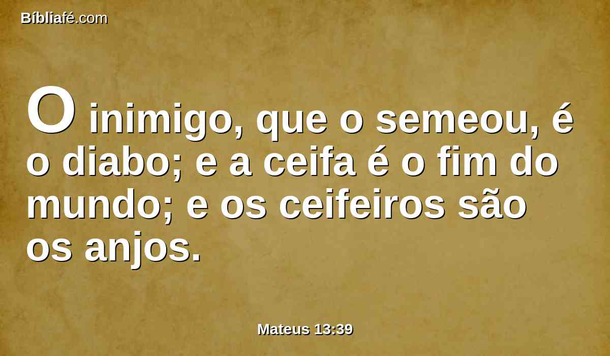 O inimigo, que o semeou, é o diabo; e a ceifa é o fim do mundo; e os ceifeiros são os anjos.