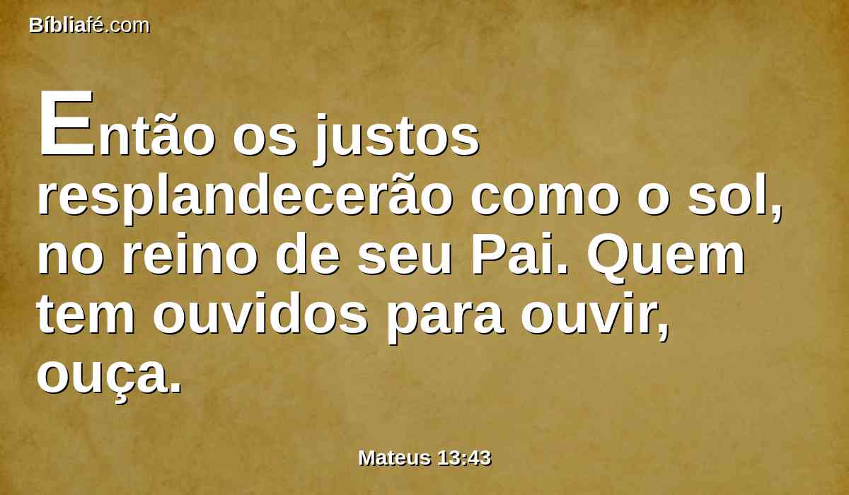 Então os justos resplandecerão como o sol, no reino de seu Pai. Quem tem ouvidos para ouvir, ouça.