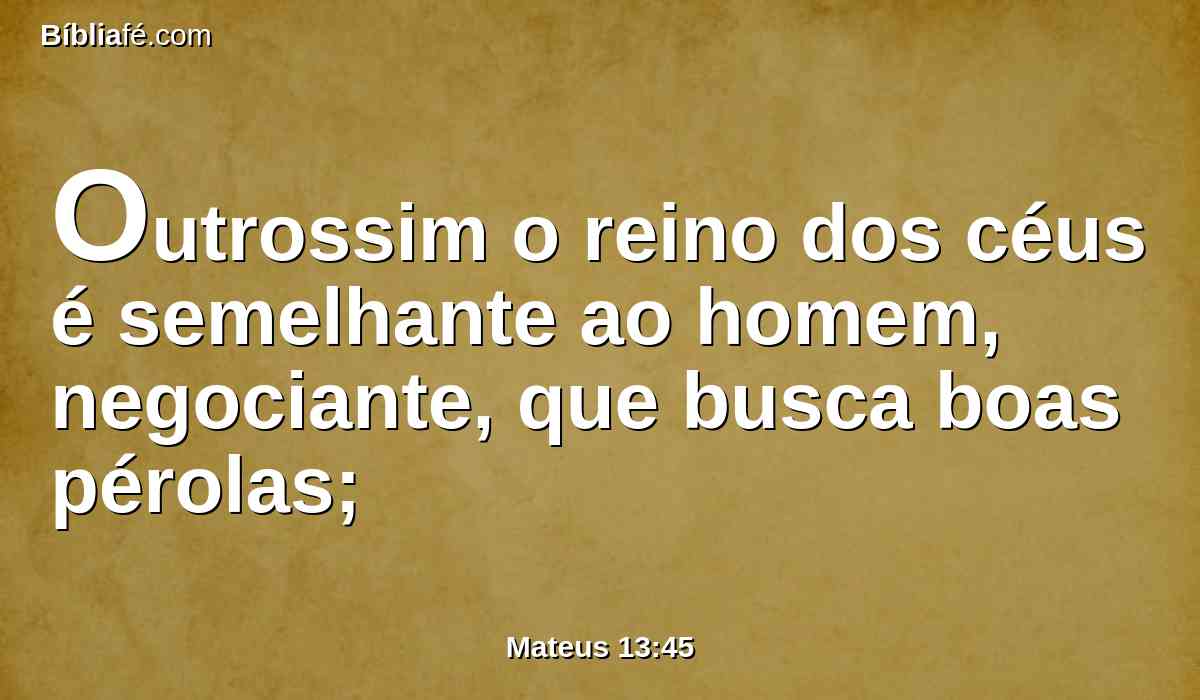 Outrossim o reino dos céus é semelhante ao homem, negociante, que busca boas pérolas;