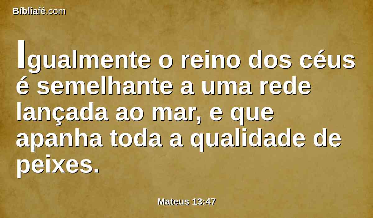 Igualmente o reino dos céus é semelhante a uma rede lançada ao mar, e que apanha toda a qualidade de peixes.