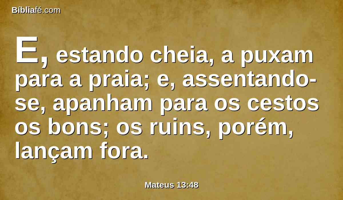E, estando cheia, a puxam para a praia; e, assentando-se, apanham para os cestos os bons; os ruins, porém, lançam fora.