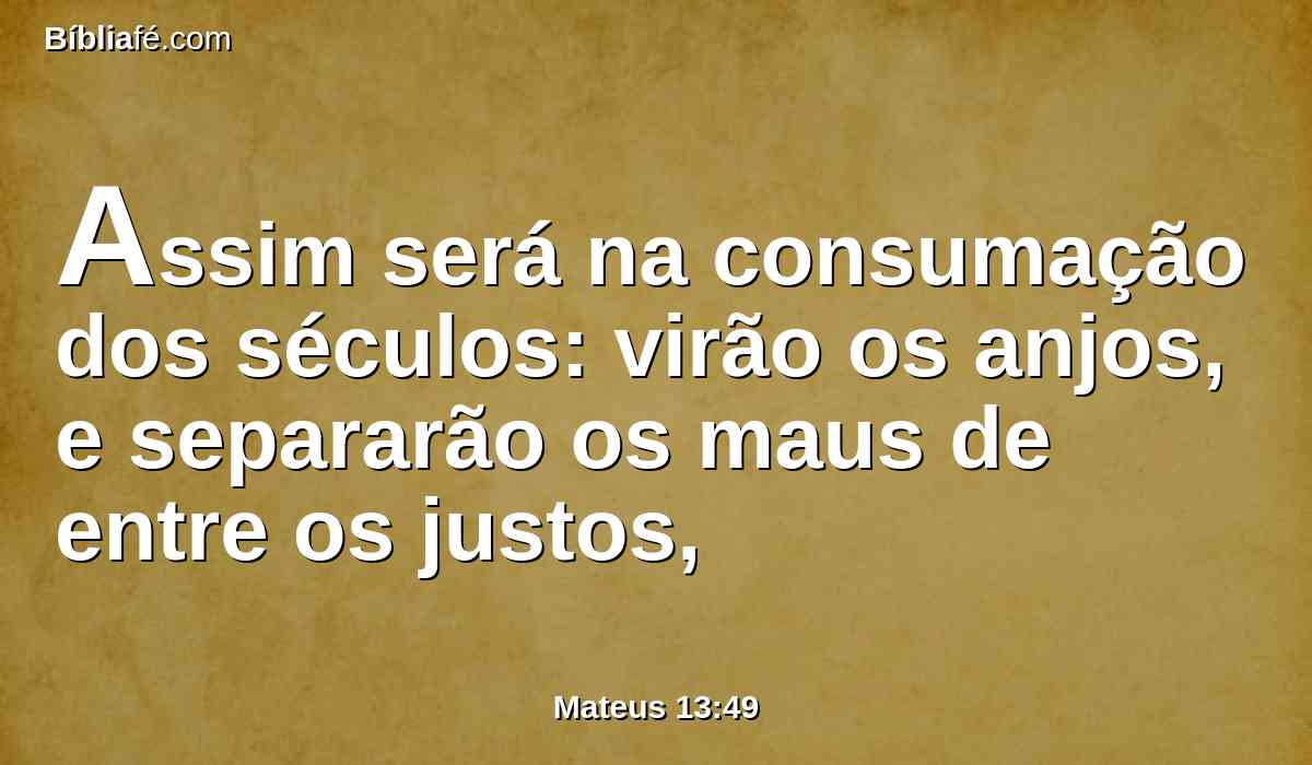 Assim será na consumação dos séculos: virão os anjos, e separarão os maus de entre os justos,