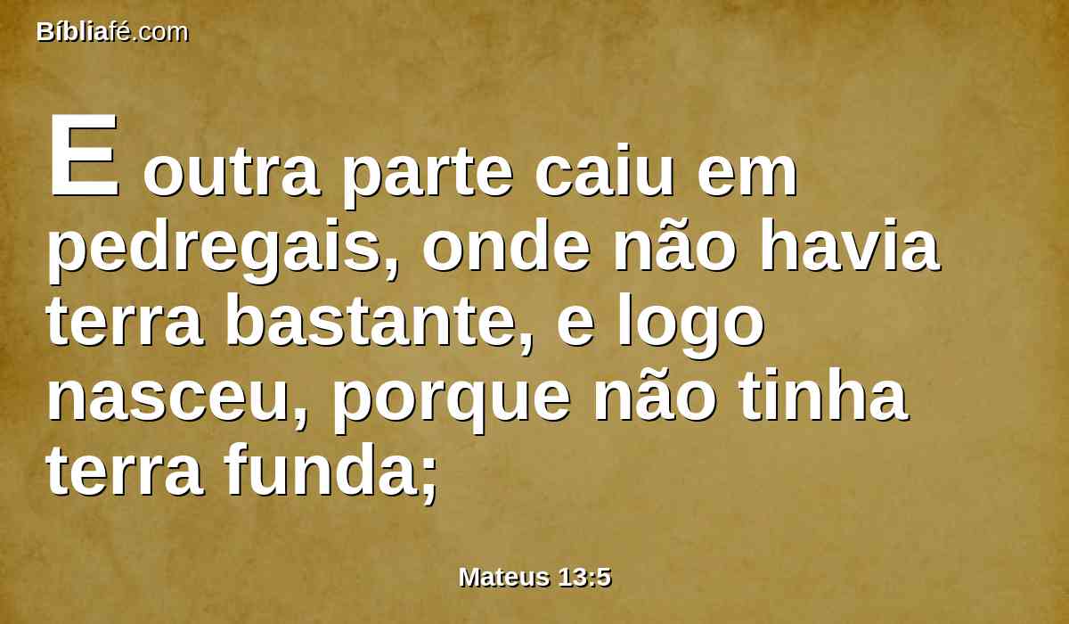 E outra parte caiu em pedregais, onde não havia terra bastante, e logo nasceu, porque não tinha terra funda;