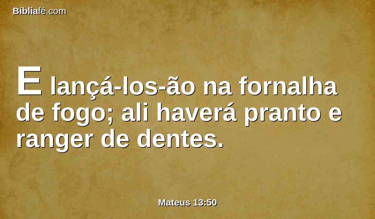 E lançá-los-ão na fornalha de fogo; ali haverá pranto e ranger de dentes.