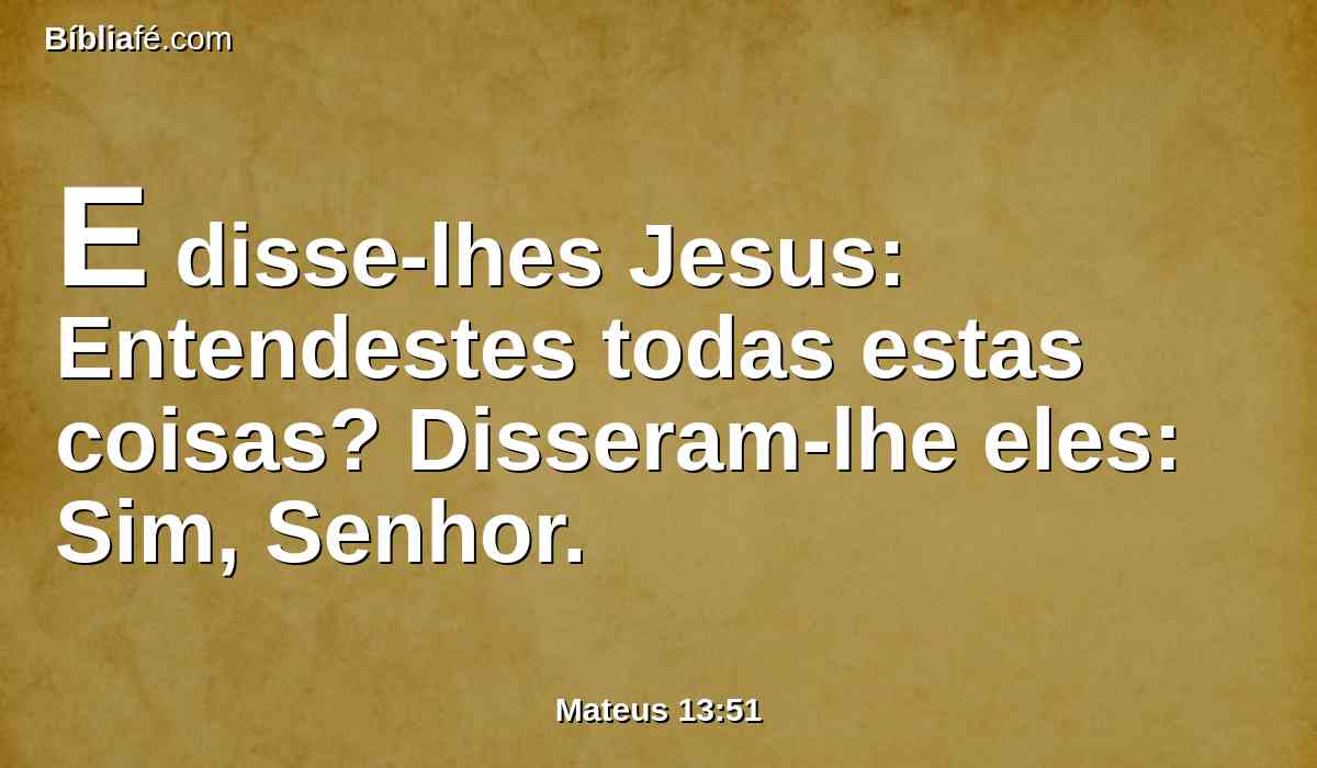 E disse-lhes Jesus: Entendestes todas estas coisas? Disseram-lhe eles: Sim, Senhor.
