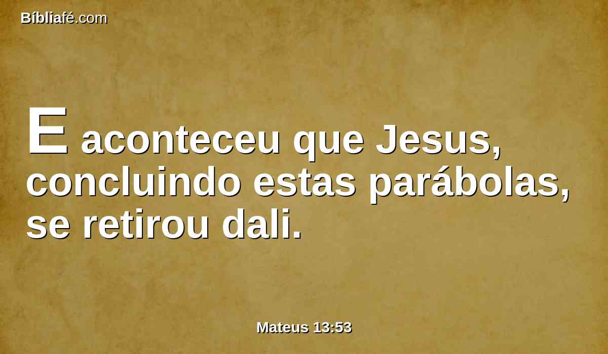E aconteceu que Jesus, concluindo estas parábolas, se retirou dali.
