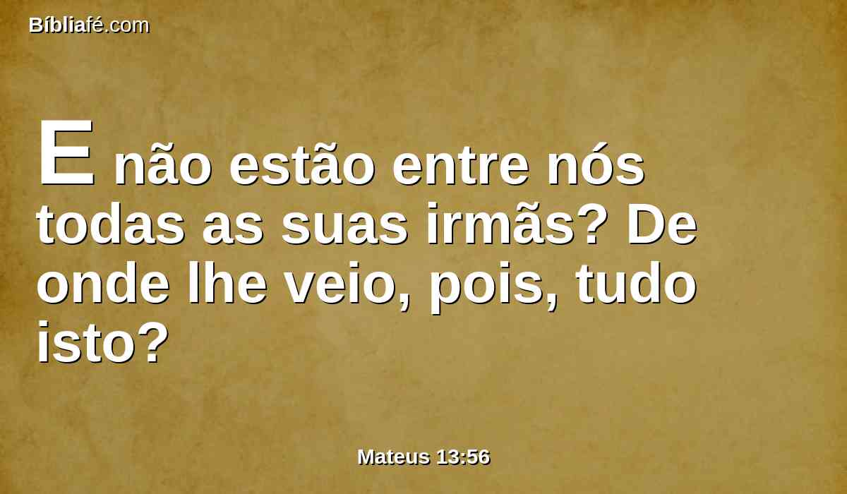 E não estão entre nós todas as suas irmãs? De onde lhe veio, pois, tudo isto?
