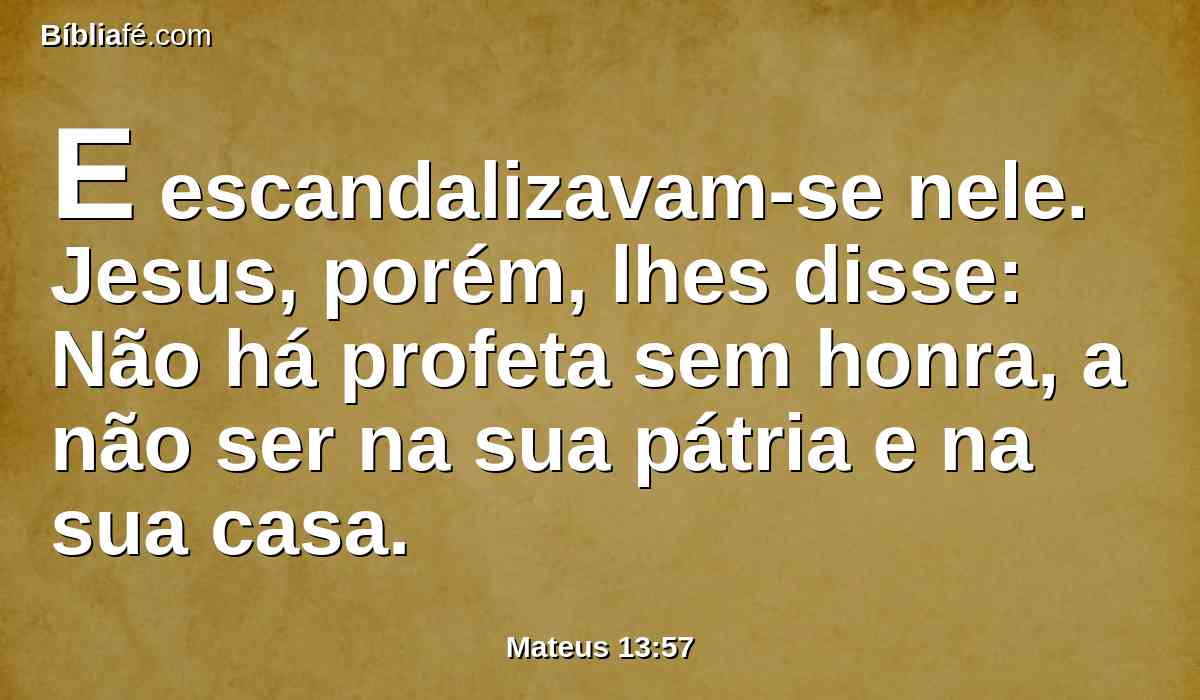 E escandalizavam-se nele. Jesus, porém, lhes disse: Não há profeta sem honra, a não ser na sua pátria e na sua casa.