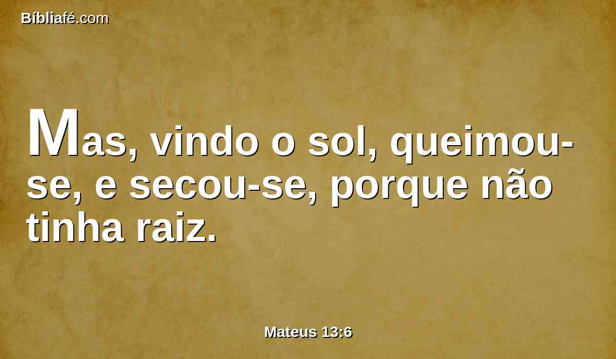 Mas, vindo o sol, queimou-se, e secou-se, porque não tinha raiz.