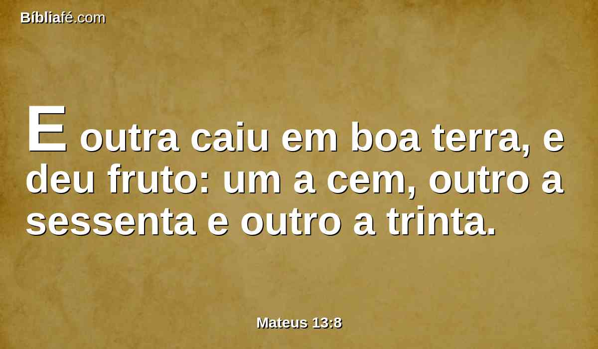 E outra caiu em boa terra, e deu fruto: um a cem, outro a sessenta e outro a trinta.