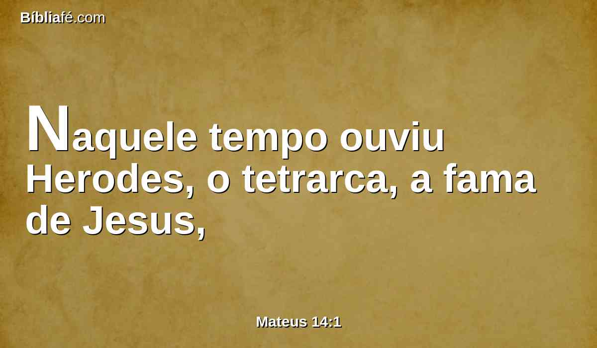 Naquele tempo ouviu Herodes, o tetrarca, a fama de Jesus,