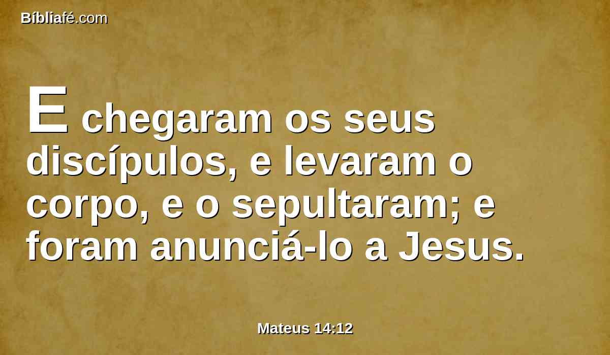 E chegaram os seus discípulos, e levaram o corpo, e o sepultaram; e foram anunciá-lo a Jesus.