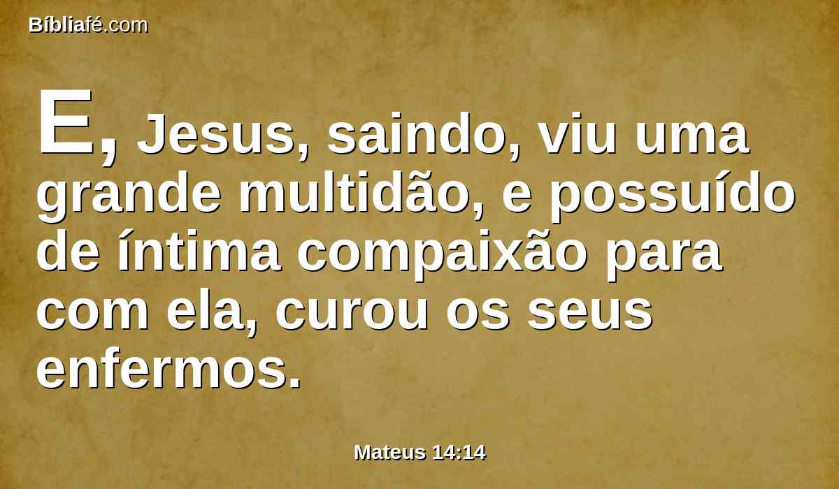 E, Jesus, saindo, viu uma grande multidão, e possuído de íntima compaixão para com ela, curou os seus enfermos.