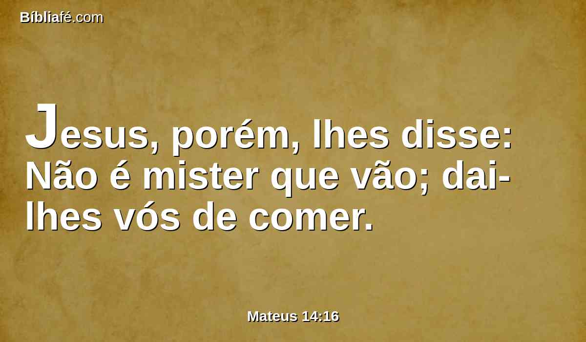 Jesus, porém, lhes disse: Não é mister que vão; dai-lhes vós de comer.