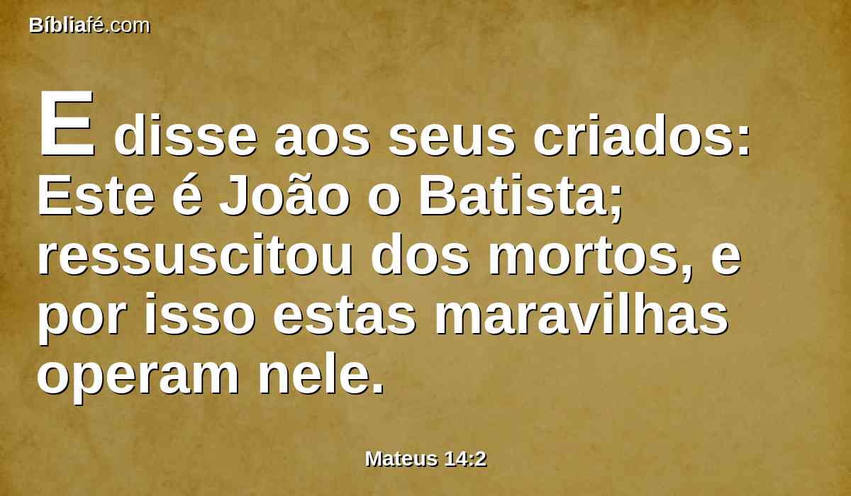 E disse aos seus criados: Este é João o Batista; ressuscitou dos mortos, e por isso estas maravilhas operam nele.