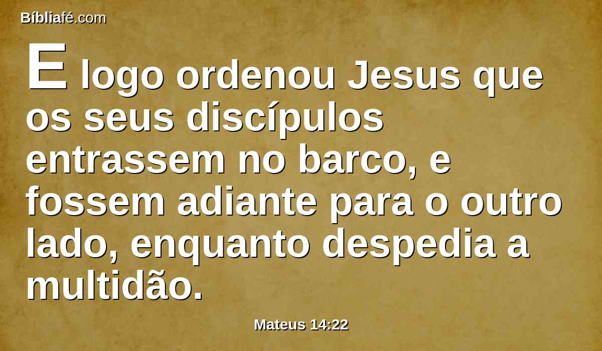 E logo ordenou Jesus que os seus discípulos entrassem no barco, e fossem adiante para o outro lado, enquanto despedia a multidão.