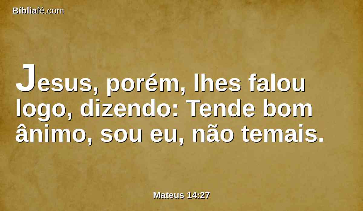 Jesus, porém, lhes falou logo, dizendo: Tende bom ânimo, sou eu, não temais.