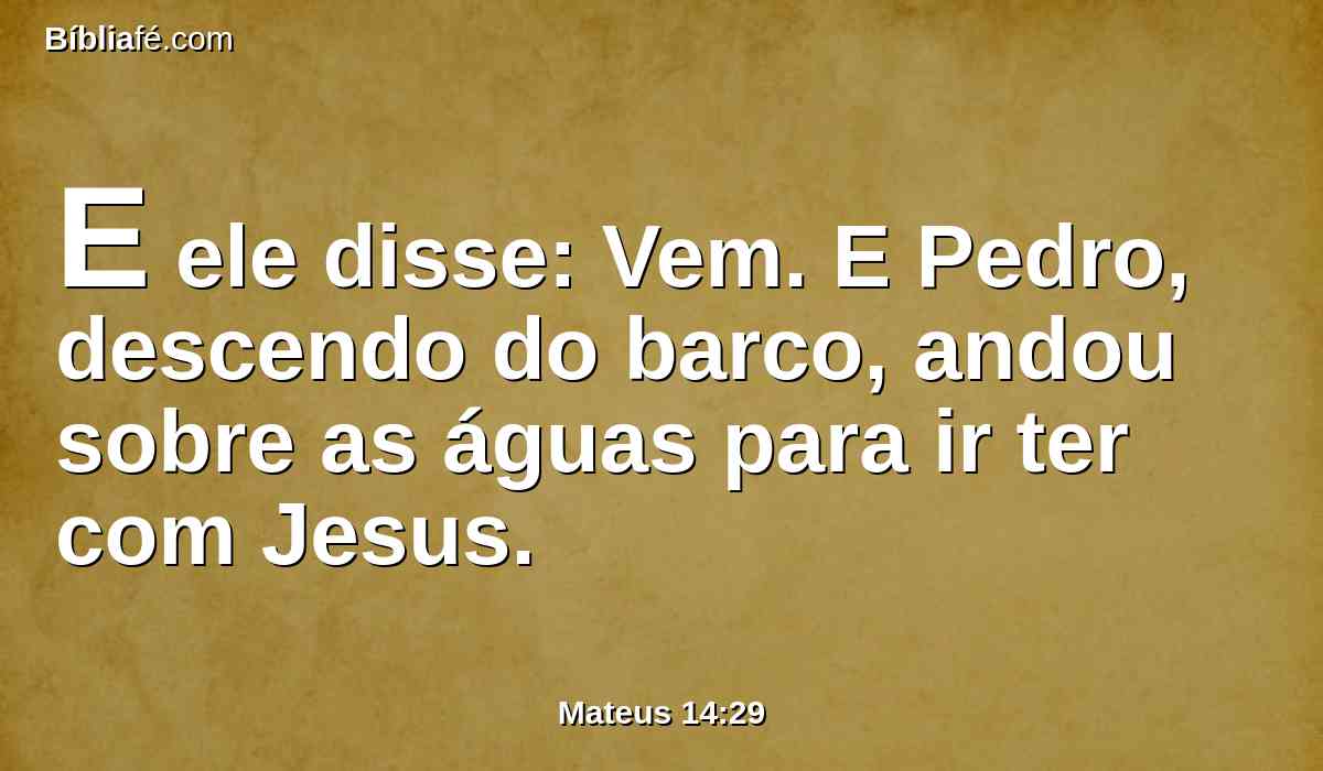 E ele disse: Vem. E Pedro, descendo do barco, andou sobre as águas para ir ter com Jesus.