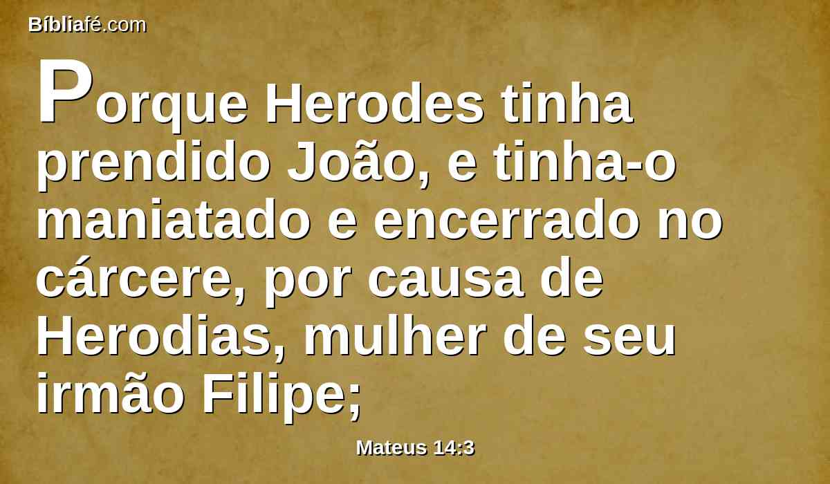 Porque Herodes tinha prendido João, e tinha-o maniatado e encerrado no cárcere, por causa de Herodias, mulher de seu irmão Filipe;