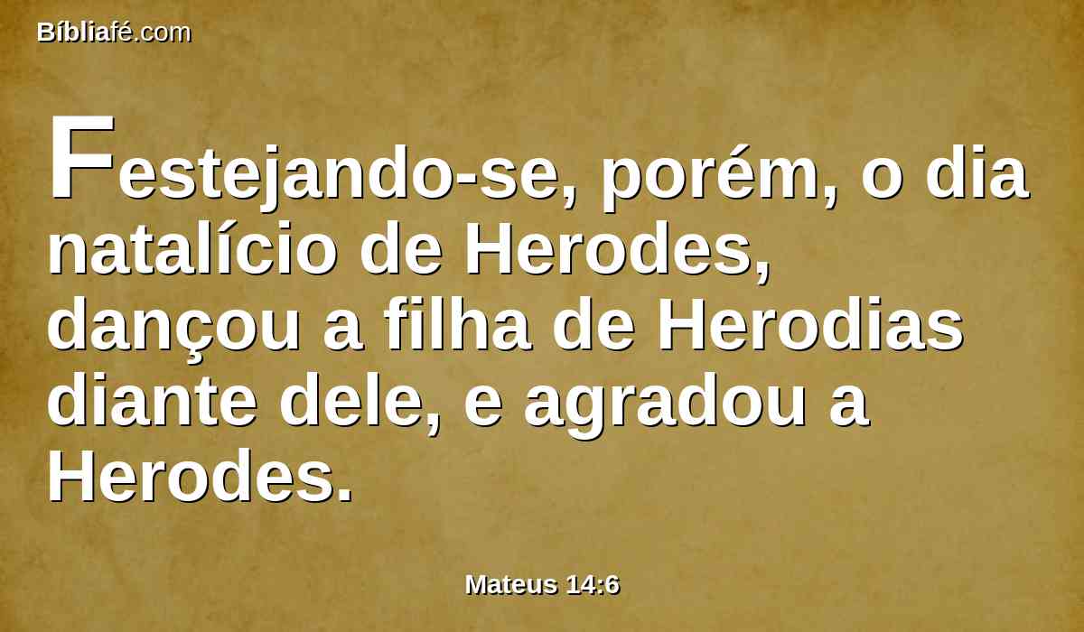 Festejando-se, porém, o dia natalício de Herodes, dançou a filha de Herodias diante dele, e agradou a Herodes.