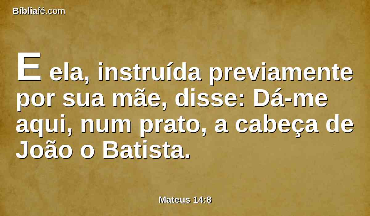 E ela, instruída previamente por sua mãe, disse: Dá-me aqui, num prato, a cabeça de João o Batista.