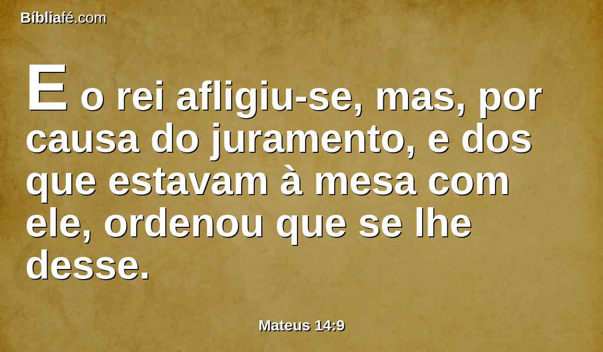 E o rei afligiu-se, mas, por causa do juramento, e dos que estavam à mesa com ele, ordenou que se lhe desse.