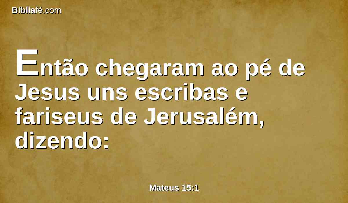 Então chegaram ao pé de Jesus uns escribas e fariseus de Jerusalém, dizendo: