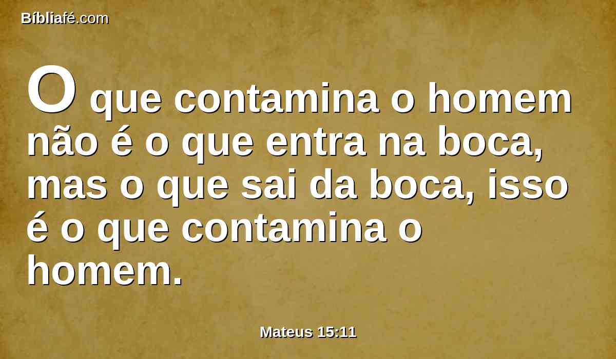 O que contamina o homem não é o que entra na boca, mas o que sai da boca, isso é o que contamina o homem.