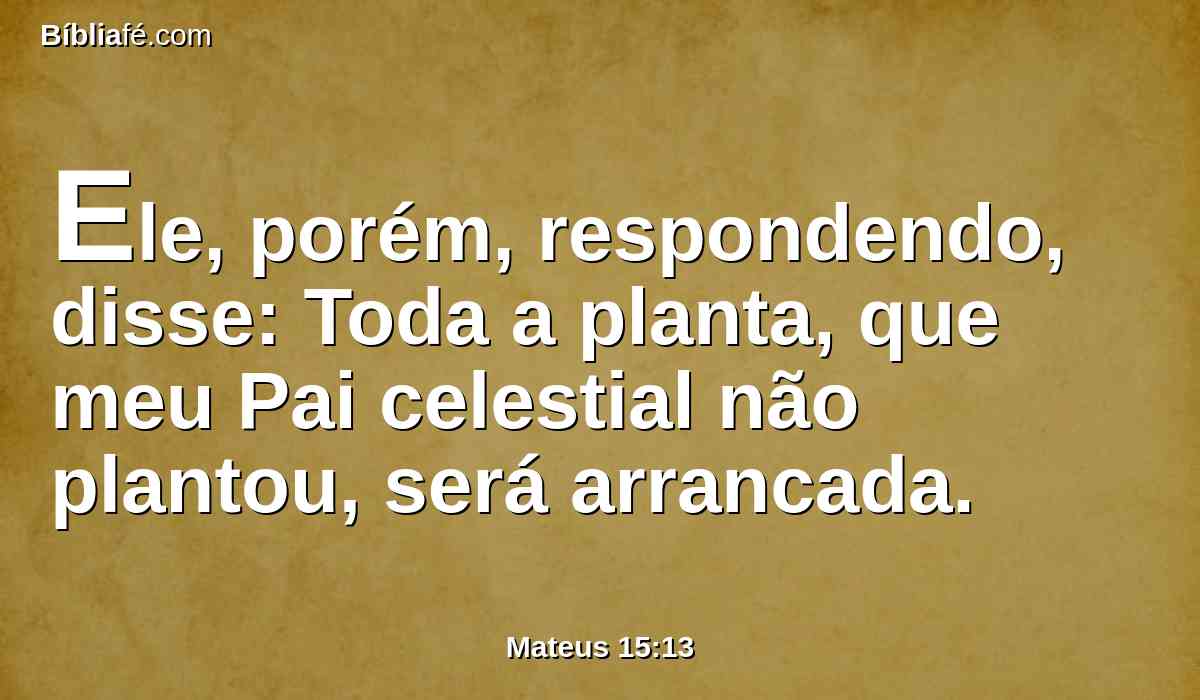 Ele, porém, respondendo, disse: Toda a planta, que meu Pai celestial não plantou, será arrancada.