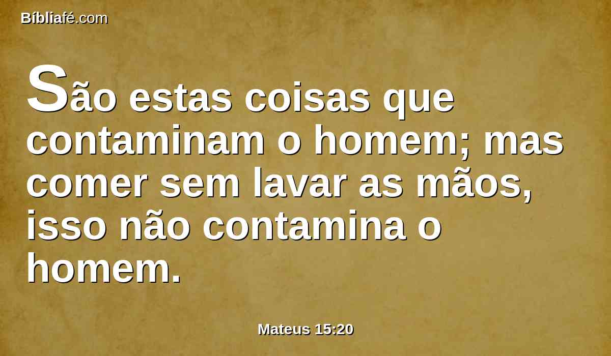 São estas coisas que contaminam o homem; mas comer sem lavar as mãos, isso não contamina o homem.