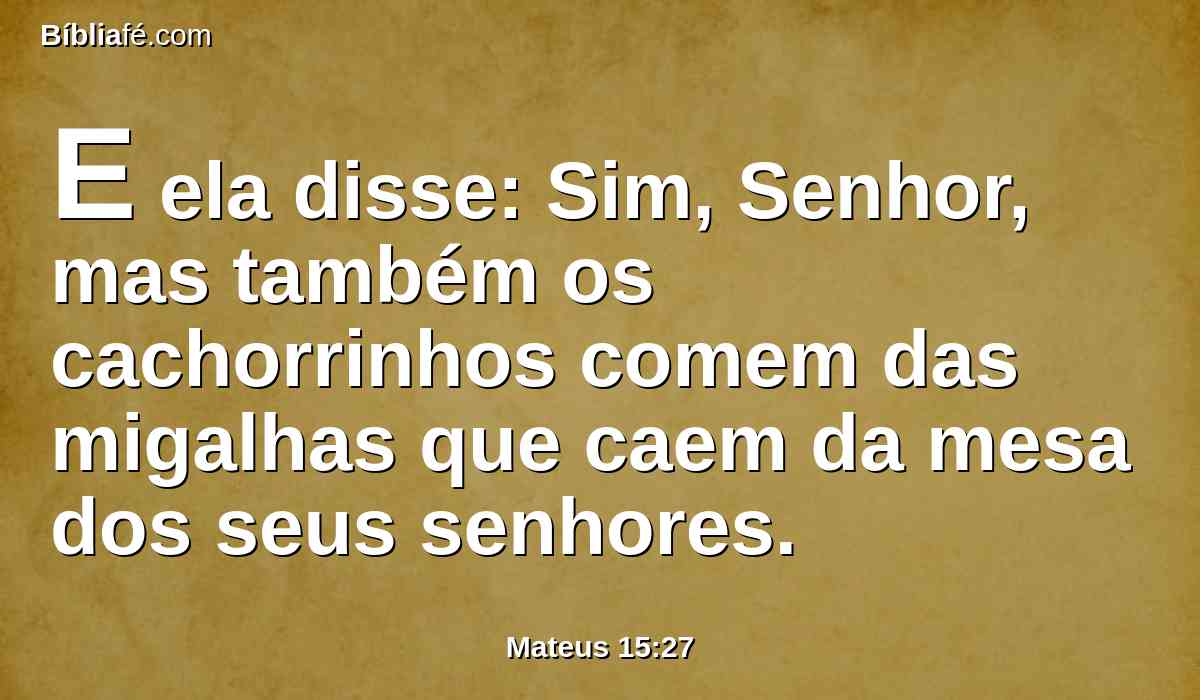 E ela disse: Sim, Senhor, mas também os cachorrinhos comem das migalhas que caem da mesa dos seus senhores.