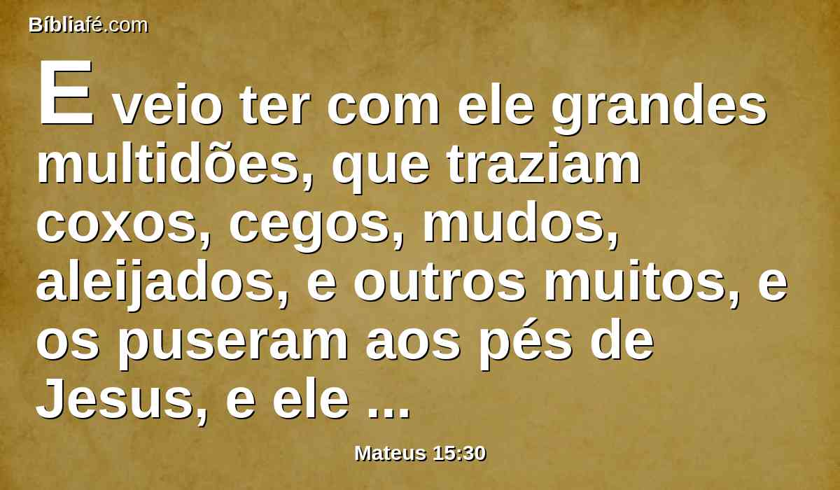 E veio ter com ele grandes multidões, que traziam coxos, cegos, mudos, aleijados, e outros muitos, e os puseram aos pés de Jesus, e ele os sarou,