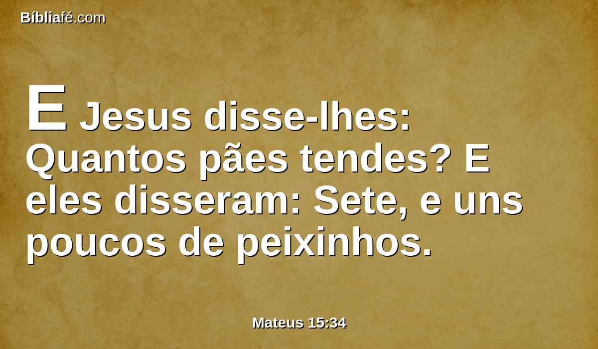 E Jesus disse-lhes: Quantos pães tendes? E eles disseram: Sete, e uns poucos de peixinhos.