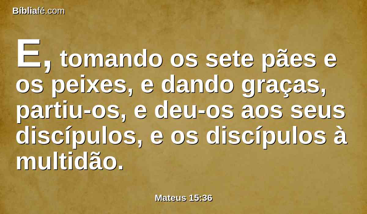 E, tomando os sete pães e os peixes, e dando graças, partiu-os, e deu-os aos seus discípulos, e os discípulos à multidão.