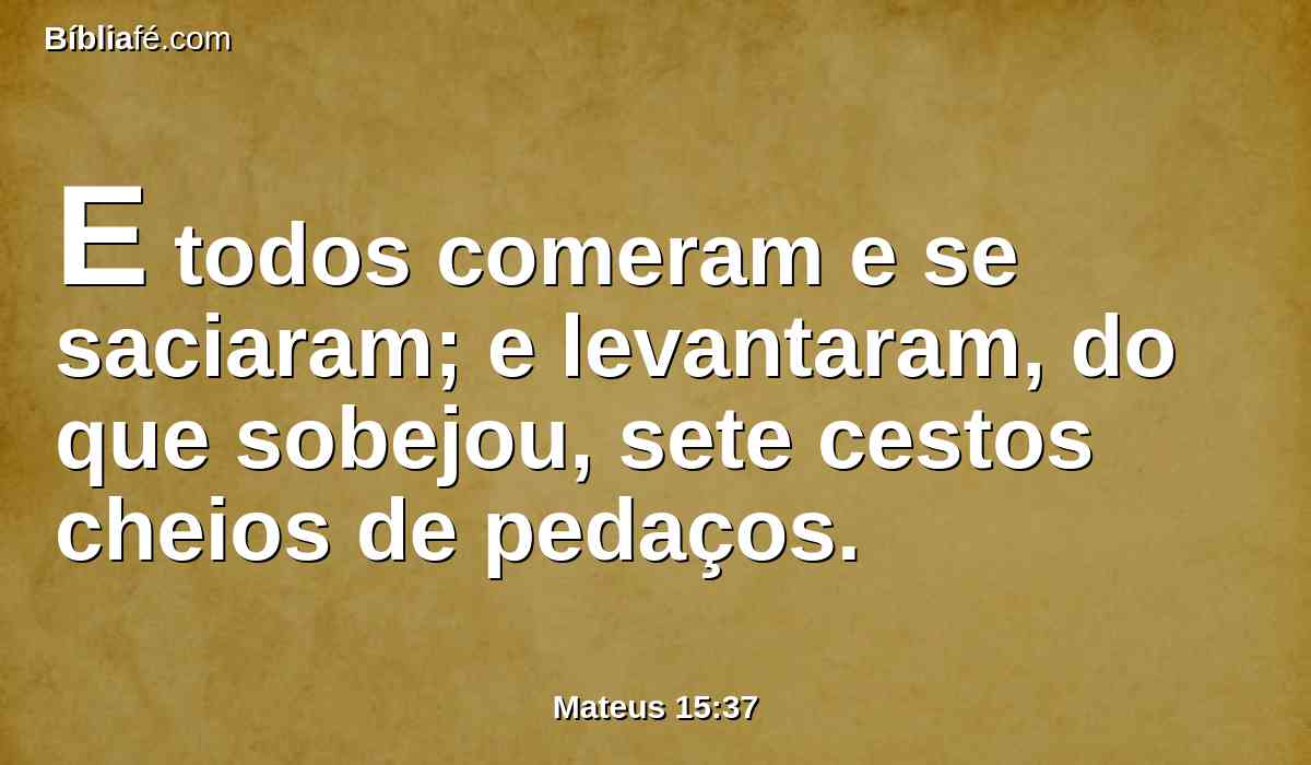 E todos comeram e se saciaram; e levantaram, do que sobejou, sete cestos cheios de pedaços.